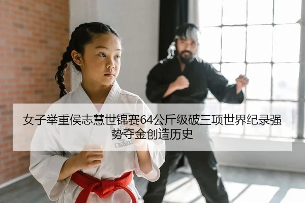 女子举重侯志慧世锦赛64公斤级破三项世界纪录强势夺金创造历史